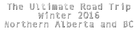 The Ultimate Road Trip – Winter 2016 – Northern Alberta and BC